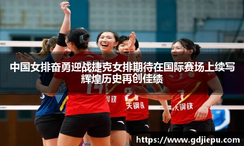中国女排奋勇迎战捷克女排期待在国际赛场上续写辉煌历史再创佳绩