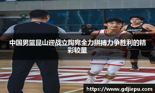 中国男篮昆山迎战立陶宛全力拼搏力争胜利的精彩较量