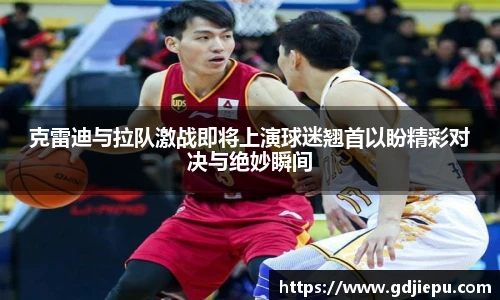 克雷迪与拉队激战即将上演球迷翘首以盼精彩对决与绝妙瞬间