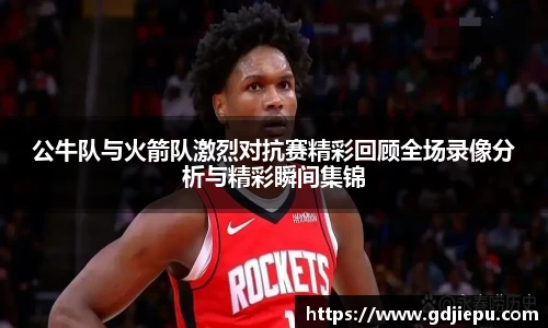 公牛队与火箭队激烈对抗赛精彩回顾全场录像分析与精彩瞬间集锦