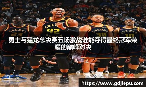 勇士与猛龙总决赛五场激战谁能夺得最终冠军荣耀的巅峰对决