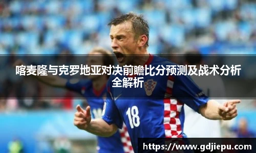 喀麦隆与克罗地亚对决前瞻比分预测及战术分析全解析