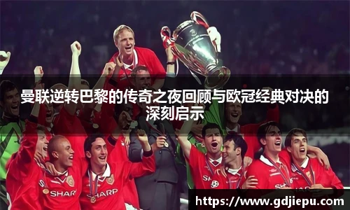 曼联逆转巴黎的传奇之夜回顾与欧冠经典对决的深刻启示